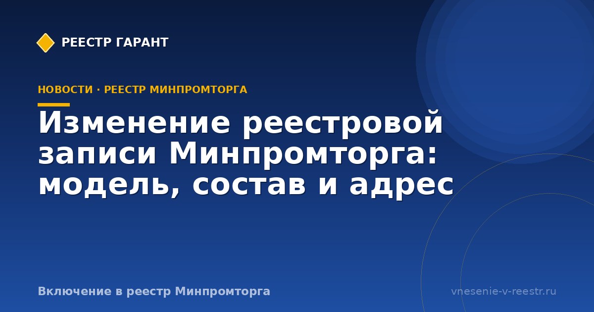 Изменение реестровой записи Минпромторга: модель, состав и адрес