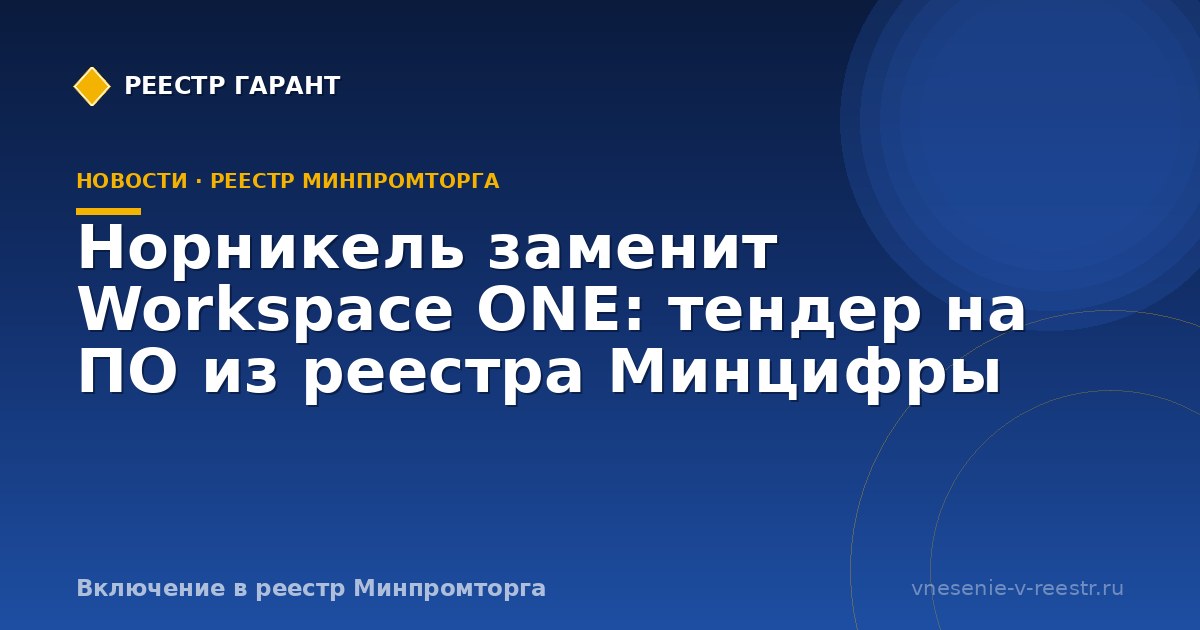 Норникель заменит Workspace ONE: тендер на ПО из реестра Минцифры