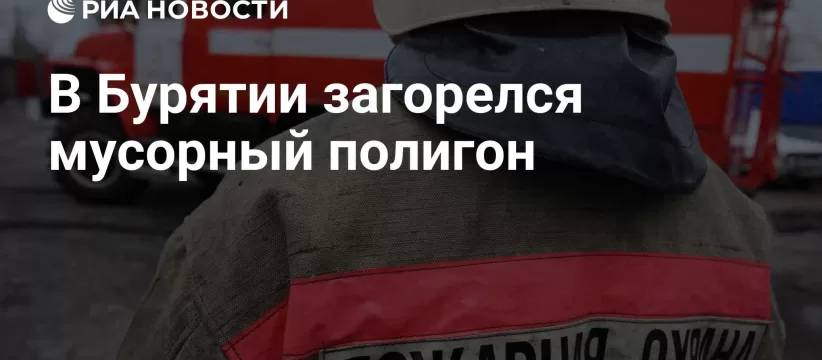 Пожар на полигоне ТКО в Бурятии: площадь 1 га, площадка закрыта
